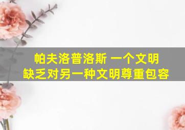 帕夫洛普洛斯 一个文明缺乏对另一种文明尊重包容